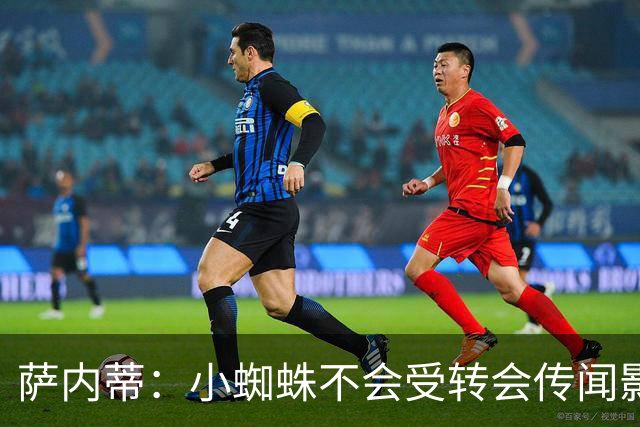 萨内蒂：小蜘蛛不会受转会传闻影响 帕斯可能成为阿根廷关键球员